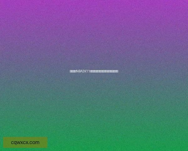 免费下载NBA2K11游戏，体验经典篮球对决与全新升级内容